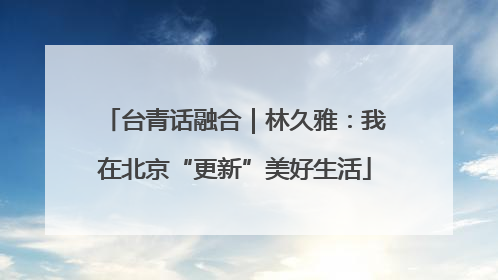 台青话融合｜林久雅：我在北京“更新”美好生活