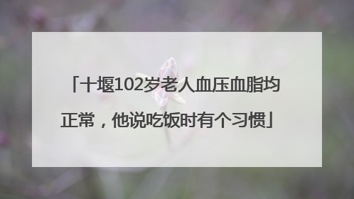 十堰102岁老人血压血脂均正常，他说吃饭时有个习惯