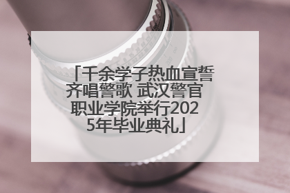 千余学子热血宣誓齐唱警歌 武汉警官职业学院举行2025年毕业典礼