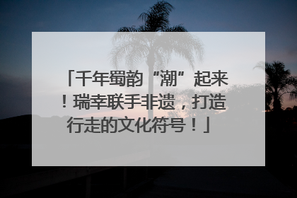 千年蜀韵“潮”起来！瑞幸联手非遗，打造行走的文化符号！