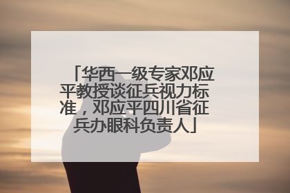 华西一级专家邓应平教授谈征兵视力标准，邓应平四川省征兵办眼科负责人