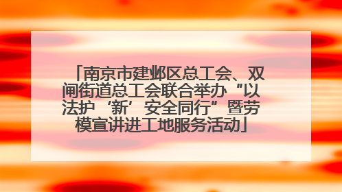 南京市建邺区总工会、双闸街道总工会联合举办“以法护‘新’安全同行”暨劳模宣讲进工地服务活动