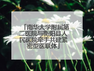南华大学附属第二医院与衡阳县人民医院牵手共建紧密型医联体