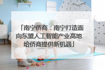 南宁侨商：南宁打造面向东盟人工智能产业高地给侨商提供新机遇