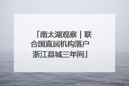南太湖观察｜联合国直属机构落户浙江县城三年间