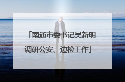 南通市委书记吴新明调研公安、边检工作