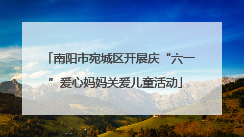 南阳市宛城区开展庆“六一”爱心妈妈关爱儿童活动