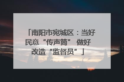南阳市宛城区：当好民意“传声筒” 做好改造“监督员”