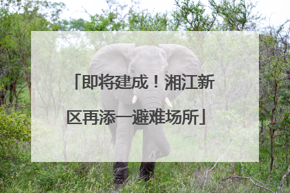 即将建成！湘江新区再添一避难场所
