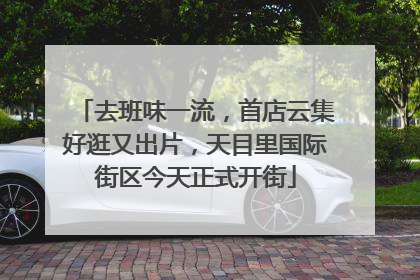 去班味一流，首店云集好逛又出片，天目里国际街区今天正式开街