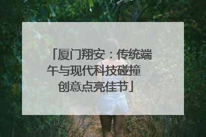 厦门翔安：传统端午与现代科技碰撞 创意点亮佳节