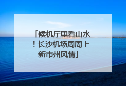 候机厅里看山水！长沙机场周周上新市州风情