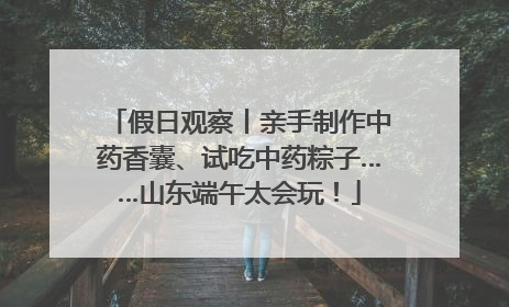 假日观察丨亲手制作中药香囊、试吃中药粽子……山东端午太会玩！