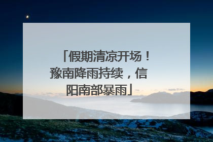 假期清凉开场！豫南降雨持续，信阳南部暴雨