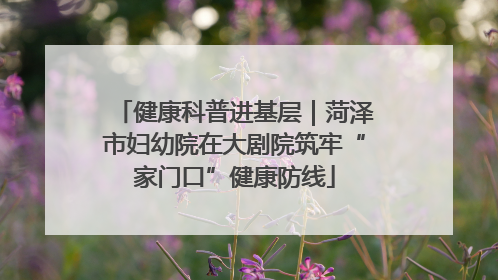 健康科普进基层｜菏泽市妇幼院在大剧院筑牢“家门口”健康防线