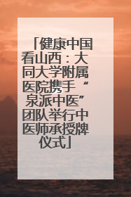 健康中国看山西：大同大学附属医院携手“泉派中医”团队举行中医师承授牌仪式