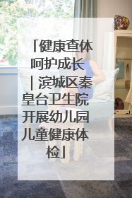 健康查体 呵护成长｜滨城区秦皇台卫生院开展幼儿园儿童健康体检