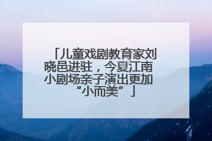 儿童戏剧教育家刘晓邑进驻，今夏江南小剧场亲子演出更加“小而美”