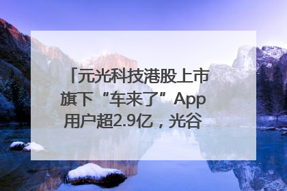 元光科技港股上市 旗下“车来了”App用户超2.9亿，光谷上市公司增至69家