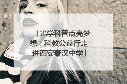 光学科普点亮梦想：科教公益行走进西安秦汉中学