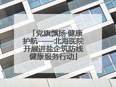 党旗飘扬·健康护航——北海医院开展进盐企筑防线健康服务行动