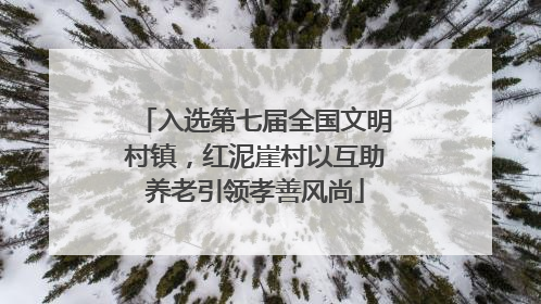 入选第七届全国文明村镇，红泥崖村以互助养老引领孝善风尚