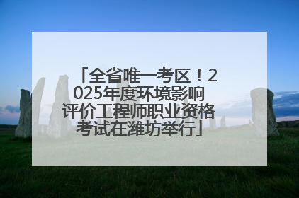 全省唯一考区！2025年度环境影响评价工程师职业资格考试在潍坊举行