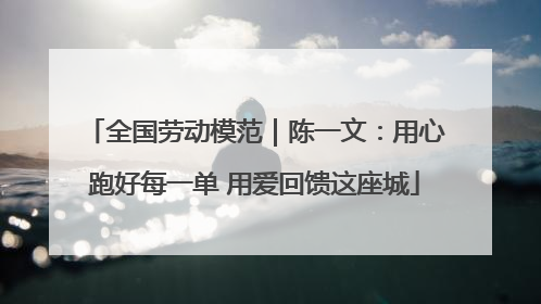 全国劳动模范｜陈一文：用心跑好每一单 用爱回馈这座城