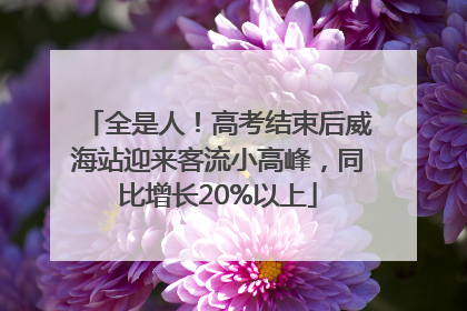 全是人！高考结束后威海站迎来客流小高峰，同比增长20%以上