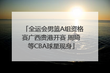 全运会男篮A组资格赛广西贵港开赛 周琦等CBA球星现身