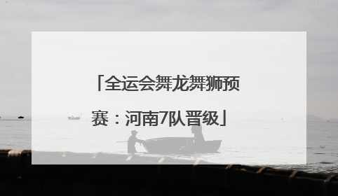 全运会舞龙舞狮预赛：河南7队晋级