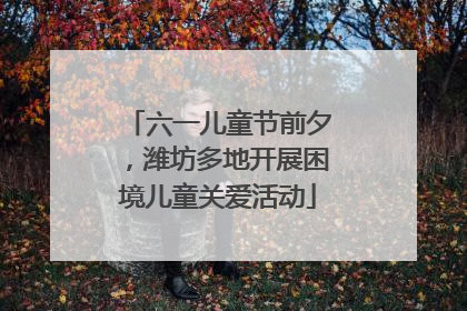 六一儿童节前夕，潍坊多地开展困境儿童关爱活动