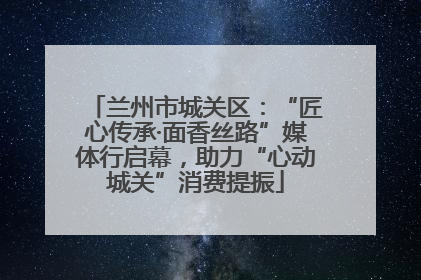兰州市城关区：“匠心传承·面香丝路”媒体行启幕，助力“心动城关”消费提振