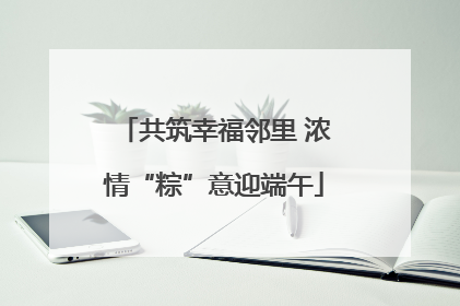 共筑幸福邻里 浓情“粽”意迎端午