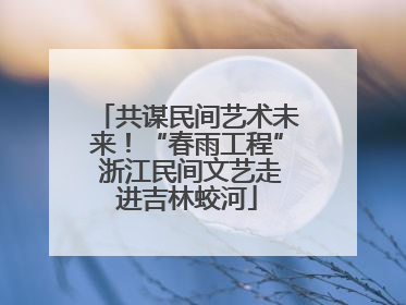 共谋民间艺术未来！“春雨工程” 浙江民间文艺走进吉林蛟河