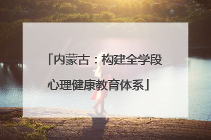 内蒙古：构建全学段心理健康教育体系