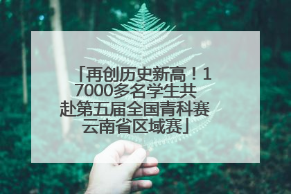 再创历史新高！17000多名学生共赴第五届全国青科赛云南省区域赛