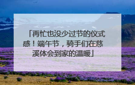 再忙也没少过节的仪式感！端午节，骑手们在慈溪体会到家的温暖