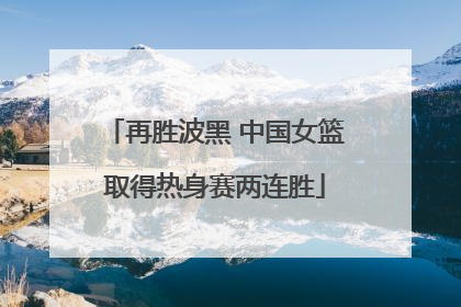 再胜波黑 中国女篮取得热身赛两连胜