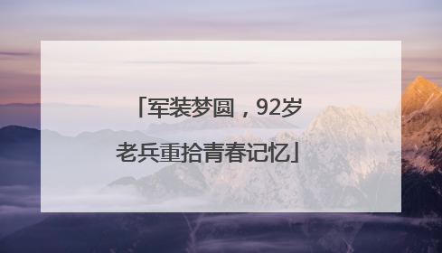 军装梦圆，92岁老兵重拾青春记忆