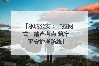 冰城公安：“拉网式”踏查考点 筑牢平安护考防线