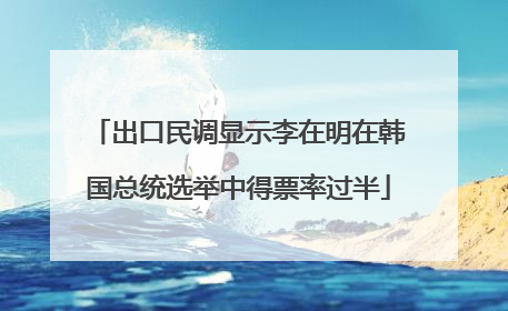 出口民调显示李在明在韩国总统选举中得票率过半