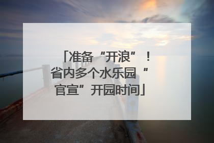 准备“开浪”！省内多个水乐园“官宣”开园时间