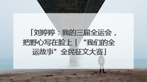刘婷婷：我的三届全运会，把野心写在脸上｜“我们的全运故事”全民征文大赛