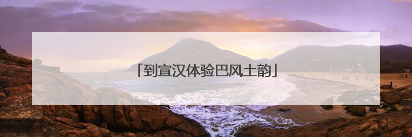 到宣汉体验巴风土韵