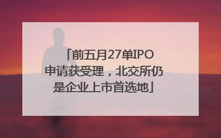 前五月27单IPO申请获受理，北交所仍是企业上市首选地