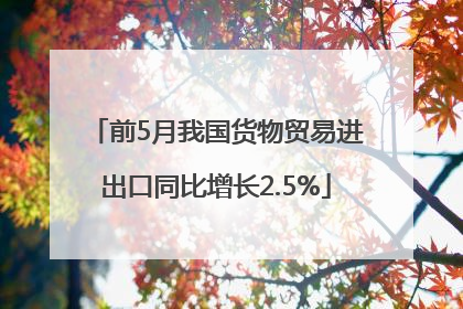 前5月我国货物贸易进出口同比增长2.5%