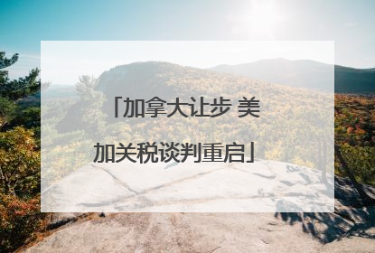 加拿大让步 美加关税谈判重启