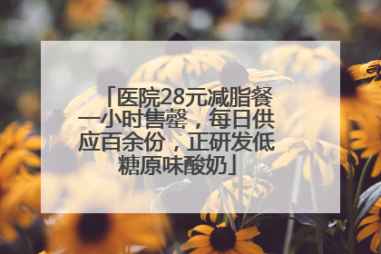 医院28元减脂餐一小时售罄，每日供应百余份，正研发低糖原味酸奶