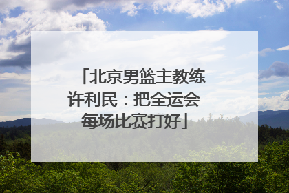 北京男篮主教练许利民：把全运会每场比赛打好